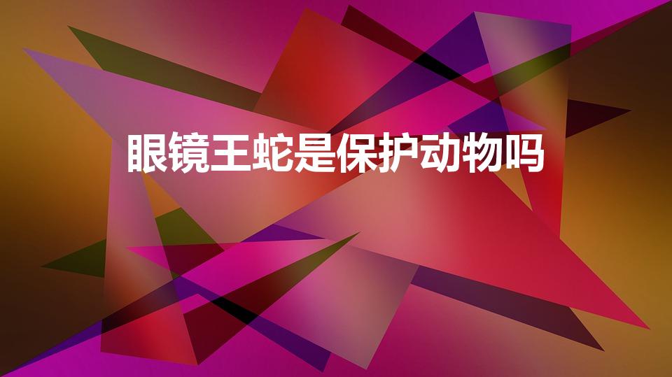 眼镜王蛇是保护动物吗（眼镜王蛇几级保护动物）