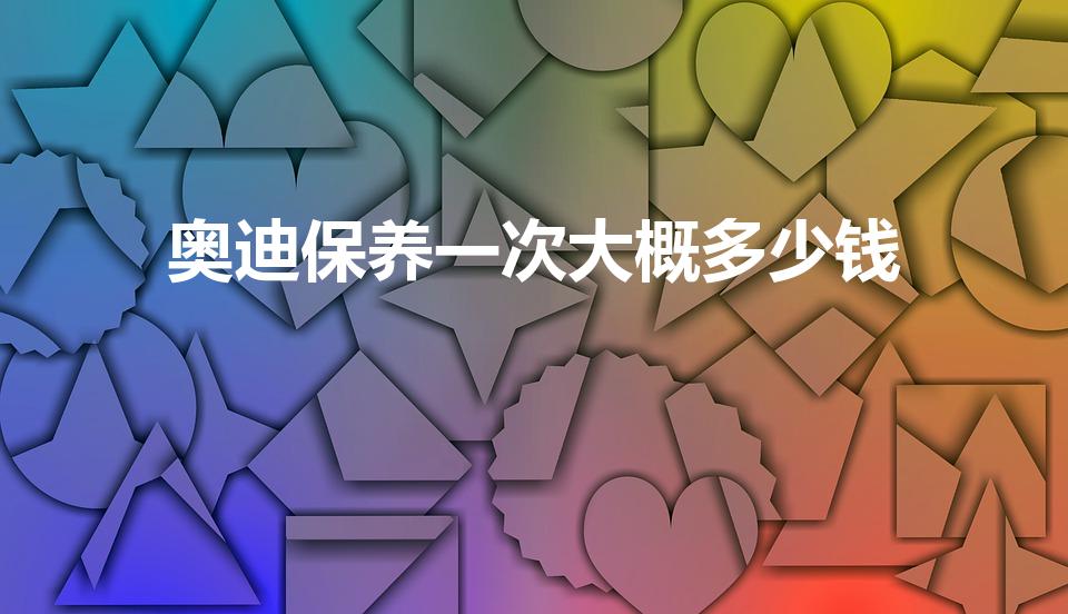 奥迪保养一次大概多少钱（奥迪a6l保养要多少钱）