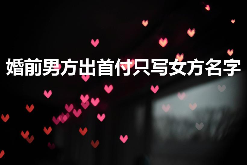 婚前男方出首付只写女方名字（婚前男方首付购房写女方名下）