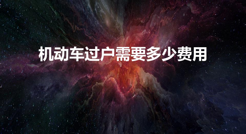 机动车过户需要多少费用（车辆过户需要些什么费用）