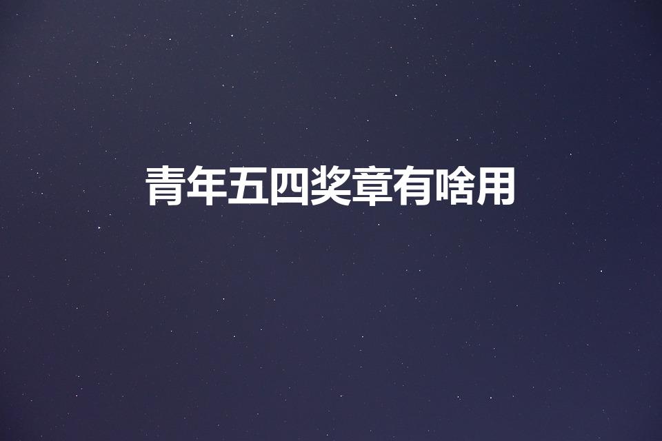 青年五四奖章有啥用（全国五四青年奖章什么待遇）