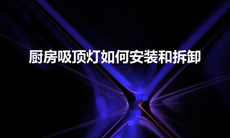 厨房吸顶灯如何安装和拆卸（厨房吸顶灯怎么拆,谁能教教我）