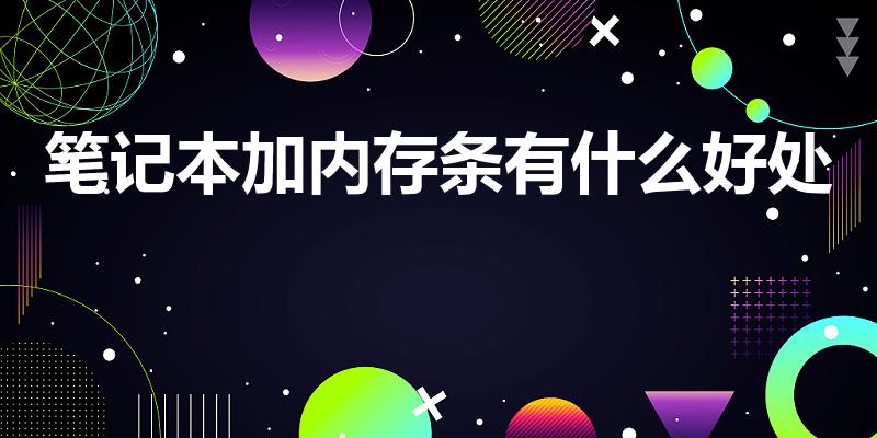 笔记本加内存条有什么好处（笔记本电脑加内存条有什么作用）