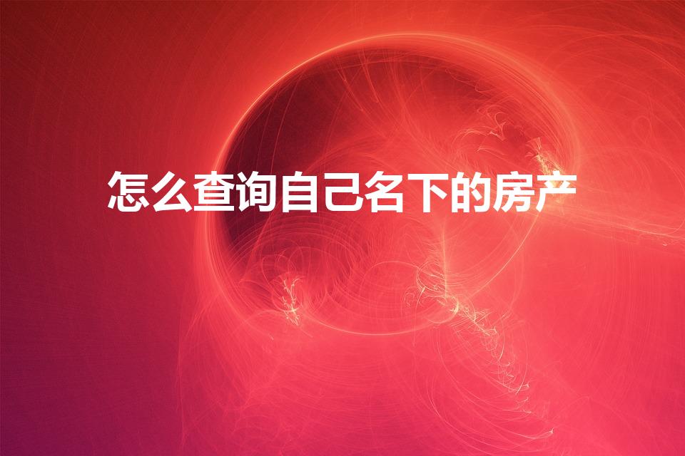 怎么查询自己名下的房产（如何查个人名下的房产）