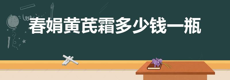 春娟黄芪霜多少钱一瓶（春娟黄芪霜）