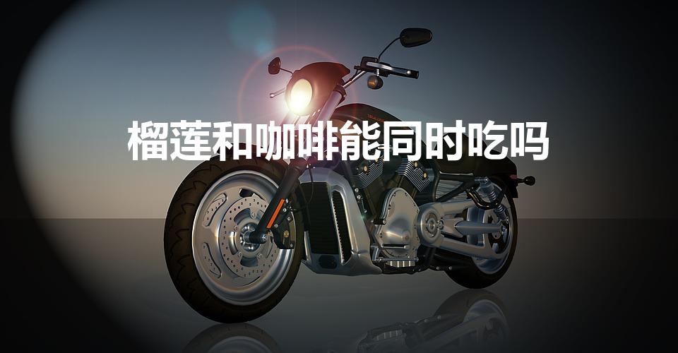 榴莲和咖啡能同时吃吗（吃完榴莲可以喝咖啡吗）