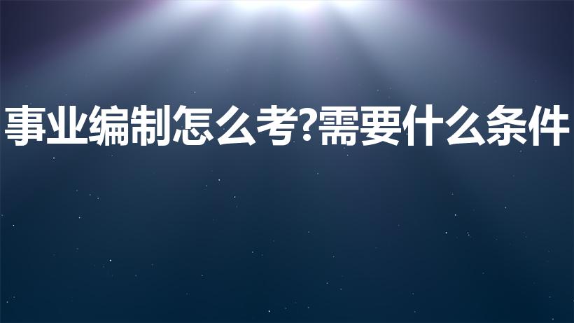 事业编制怎么考?需要什么条件（考事业编的要求和条件）