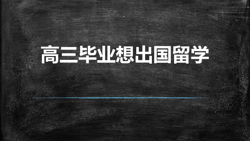 高三毕业想出国留学（高三想出国留学怎么办）