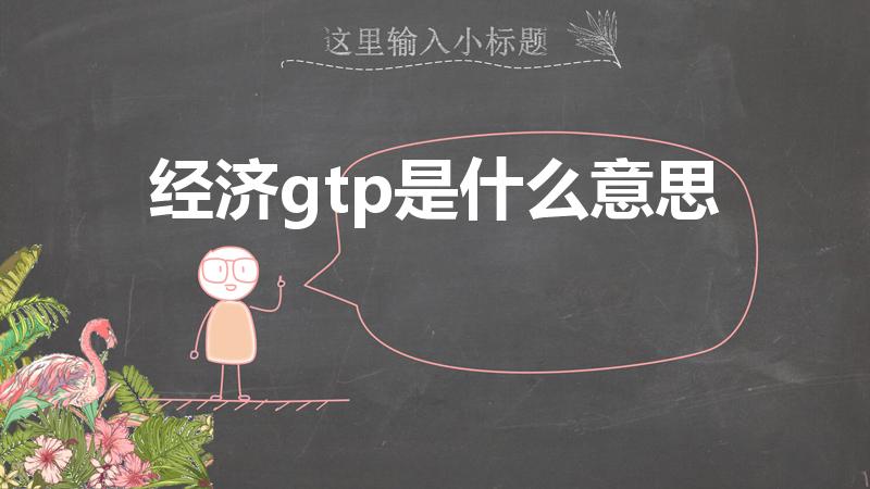 经济gtp是什么意思（gtp是什么意思经济）