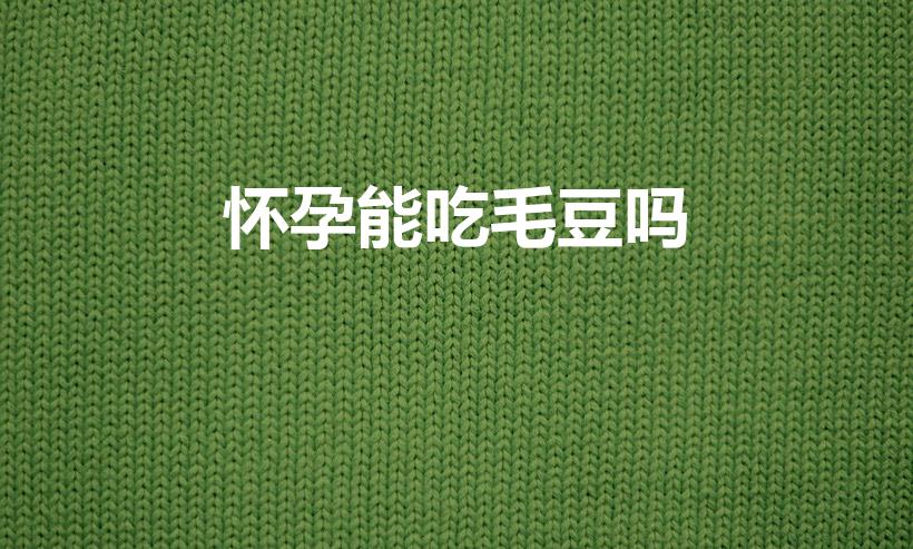 怀孕能吃毛豆吗（孕妇能不能吃毛豆）