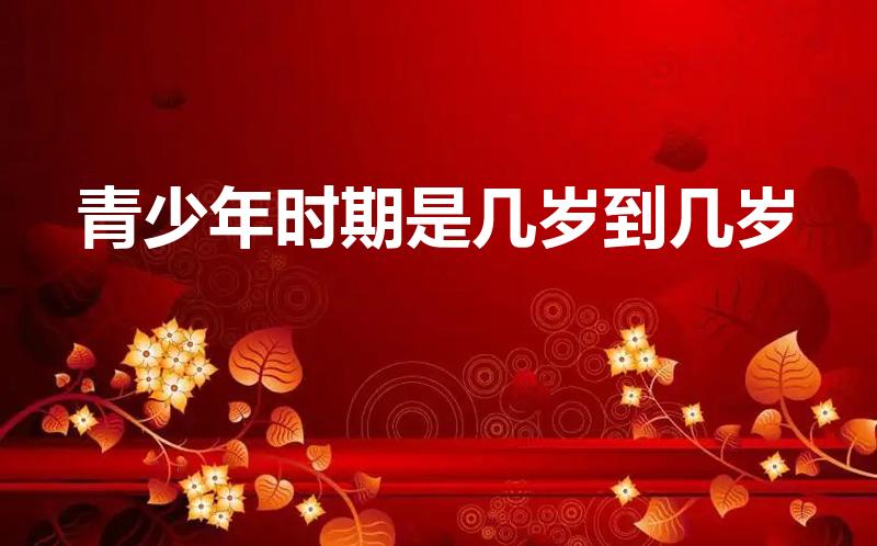 青少年时期是几岁到几岁（青少年指几岁到几岁啊）