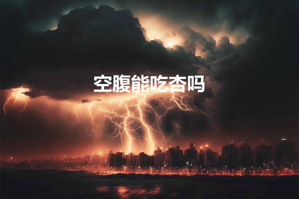 空腹能吃杏吗（杏可以空腹吃吗(杏仁能空腹吃吗)）