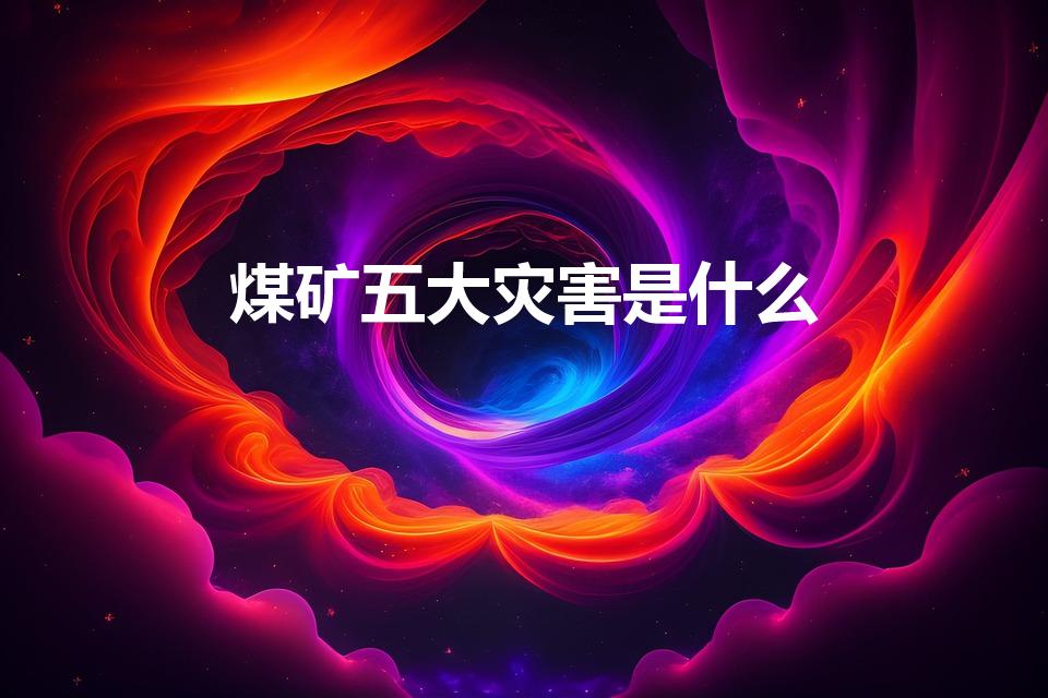 煤矿五大灾害是什么（煤矿的五大自然灾害是什么）