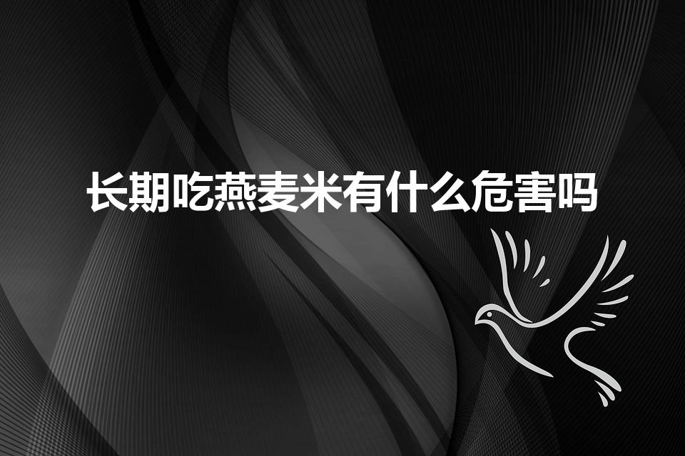 长期吃燕麦米有什么危害吗（长期吃燕麦的坏处有哪些）