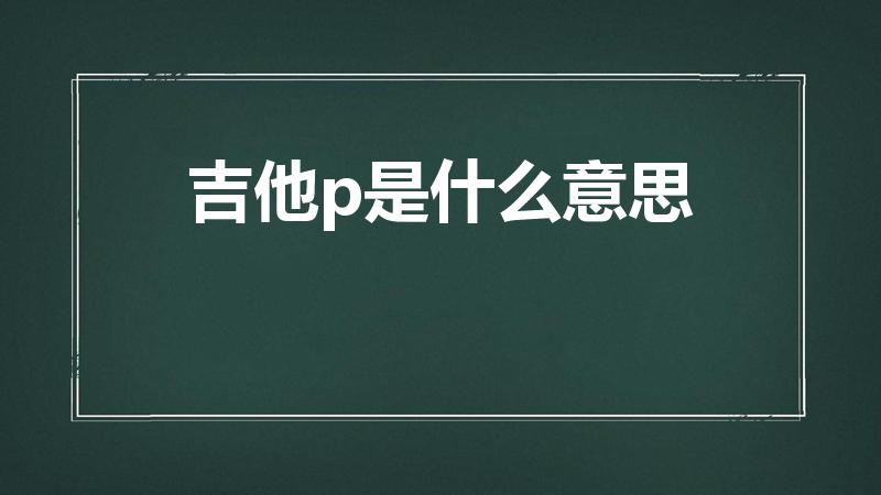 吉他p是什么意思（吉他谱上的字母P是什么意思）