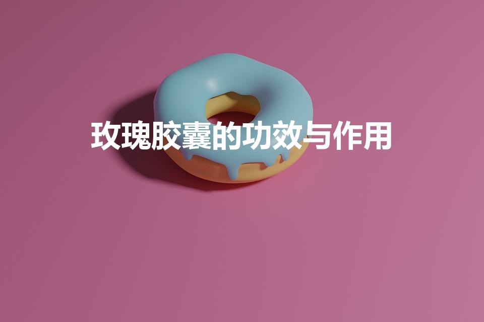 玫瑰胶囊的功效与作用（玫瑰油软胶囊作用）
