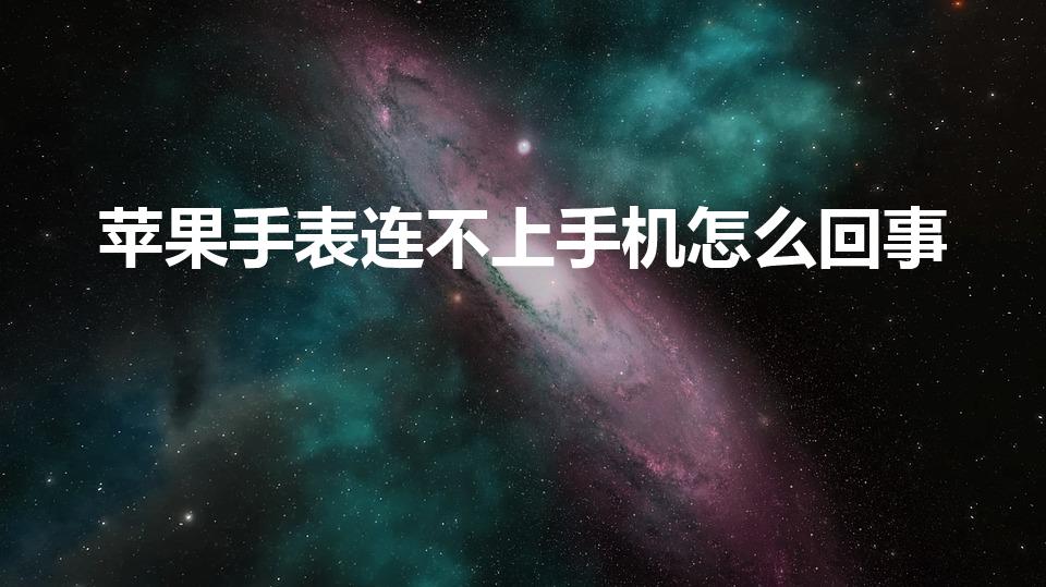 苹果手表连不上手机怎么回事（苹果手机手表为什么连接不上）