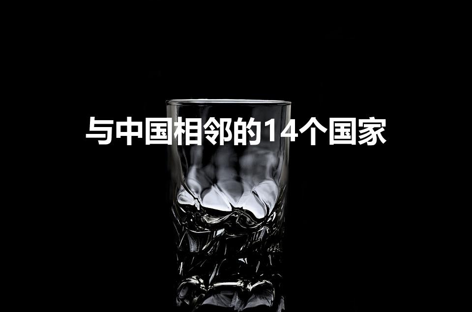 与中国相邻的14个国家（与中国接壤的14个国家是哪些）
