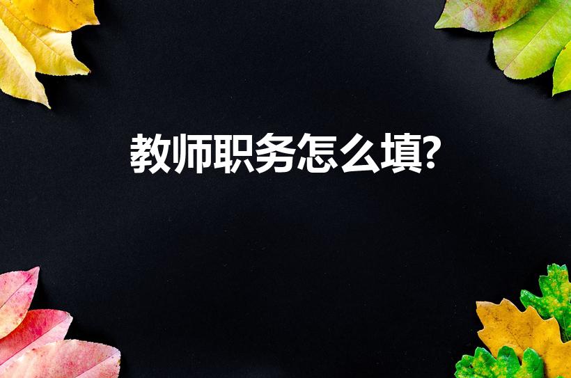 教师职务怎么填?（教师职务一般填什么）