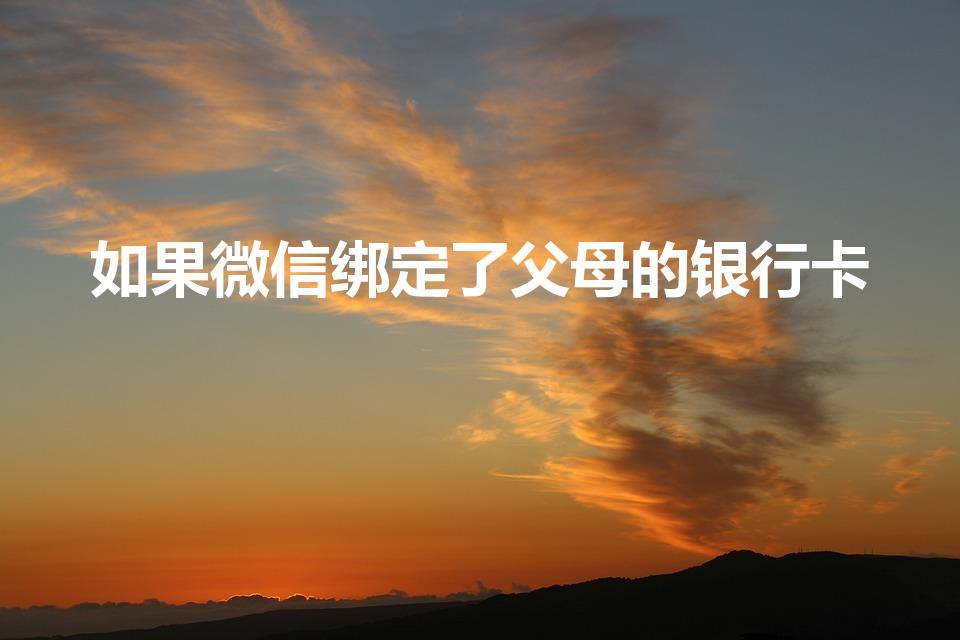 如果微信绑定了父母的银行卡(微信可以绑家人的银行卡吗)