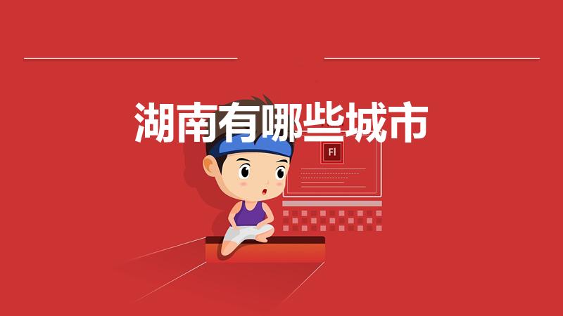 湖南有哪些城市(湖南有哪几个市)