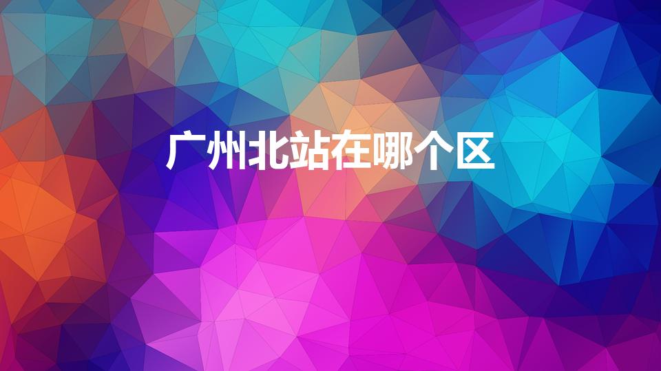 广州北站在哪个区（广州火车北站在哪里）