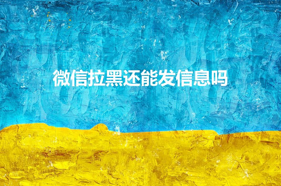 微信拉黑还能发信息吗（微信被拉黑还能给对方发信息吗）