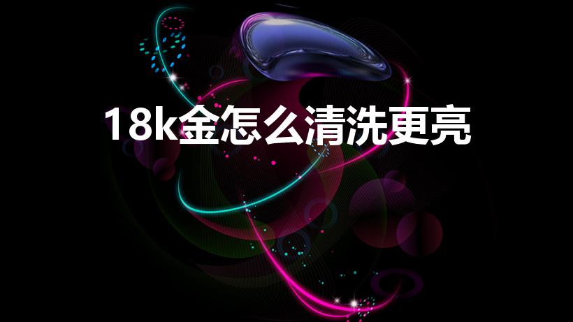 18k金怎么清洗更亮（18K金项链怎么样清洗）
