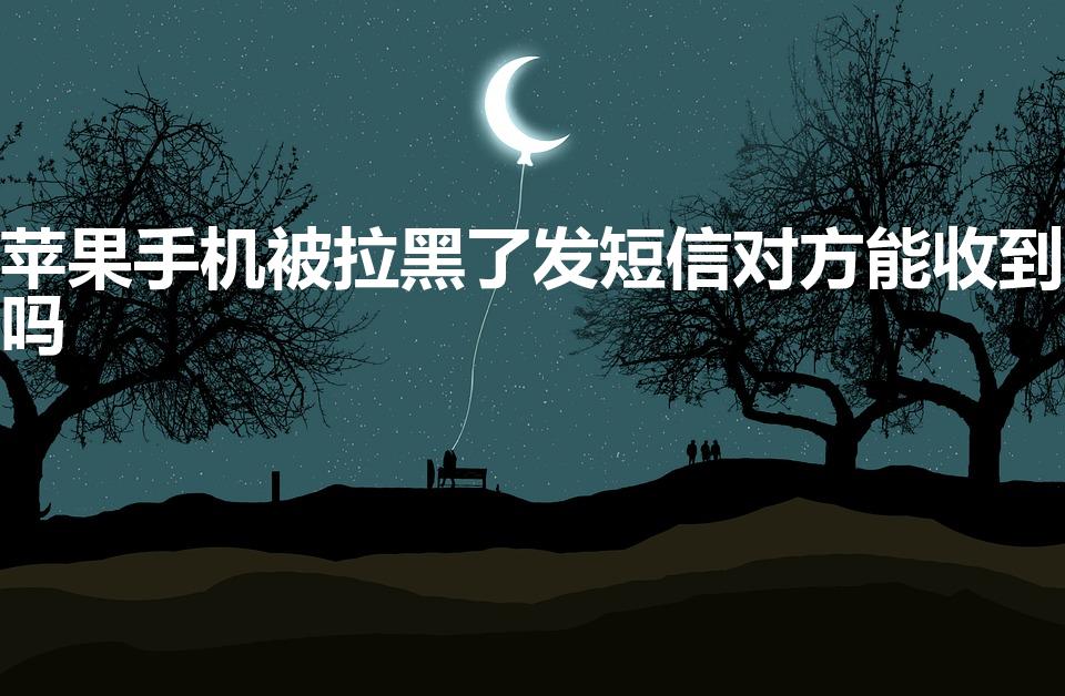 苹果手机被拉黑了发短信对方能收到吗