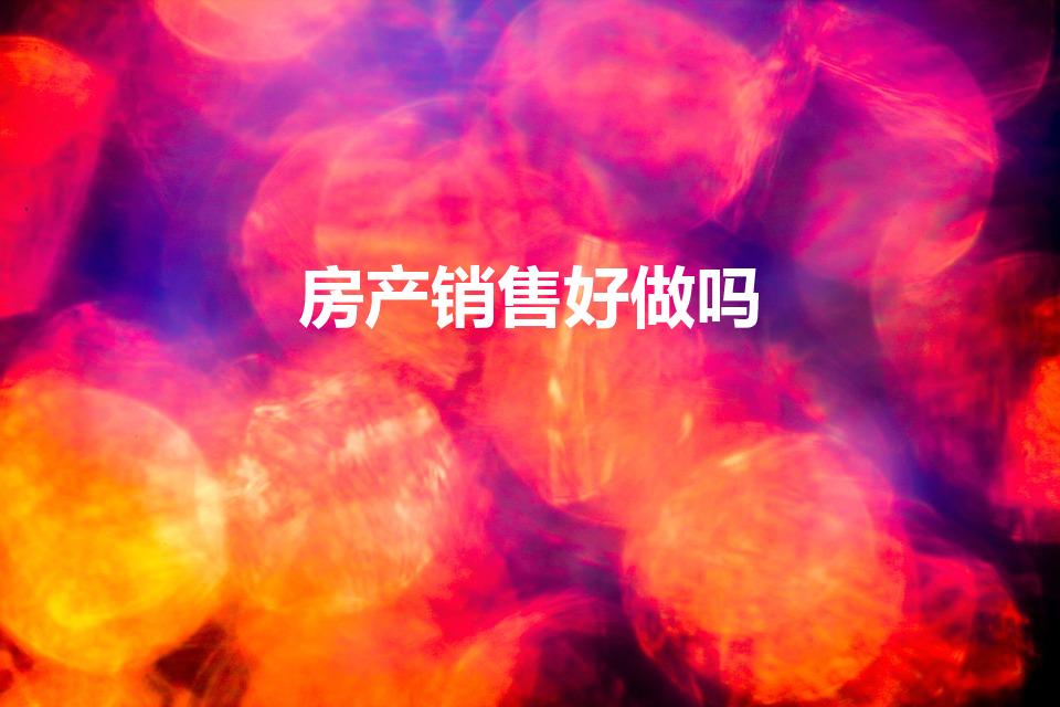 房产销售好做吗（房地产销售好做吗）