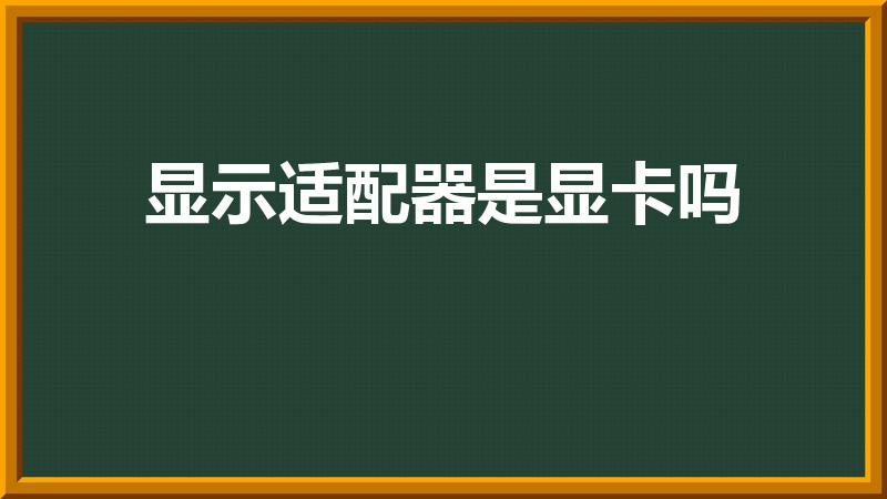 显示适配器是显卡吗（设备显示器里的显示适配器是显卡么）