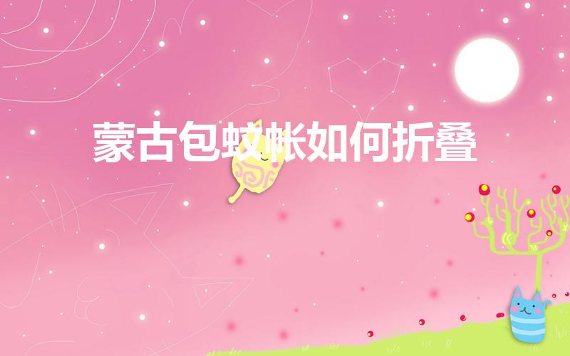 蒙古包蚊帐如何折叠（蒙古包怎么折叠蚊帐）