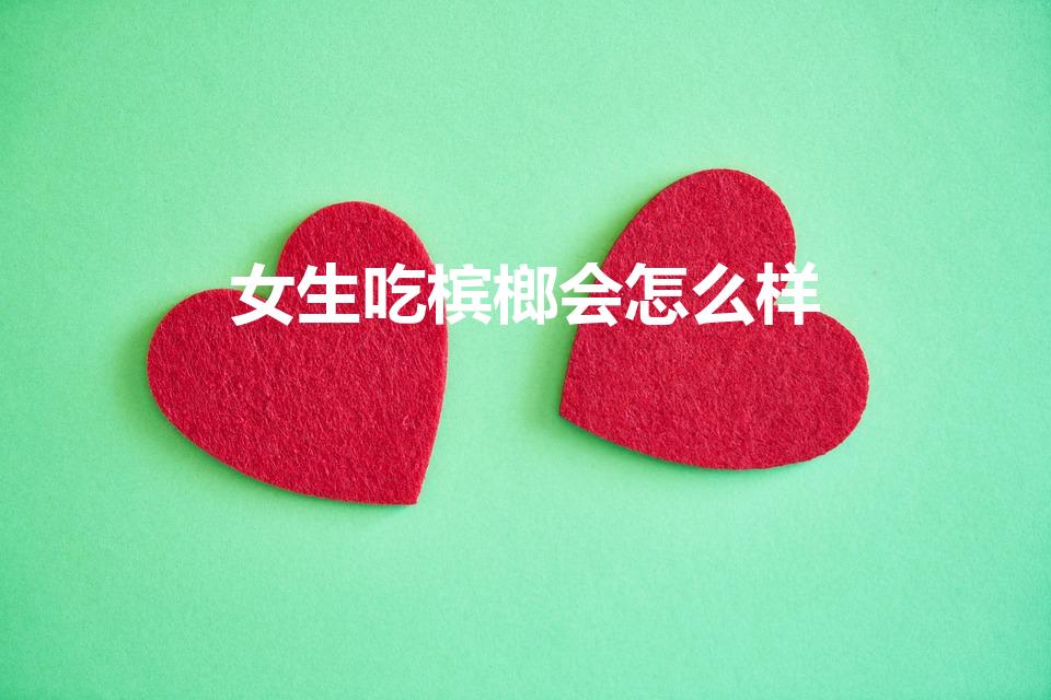女生吃槟榔会怎么样（女孩子能吃槟榔吗）