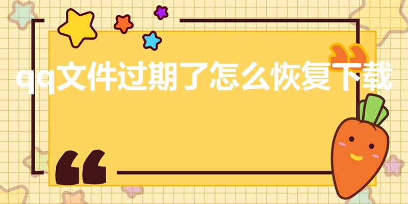 qq文件过期了怎么恢复下载（如何恢复qq过期的文件）