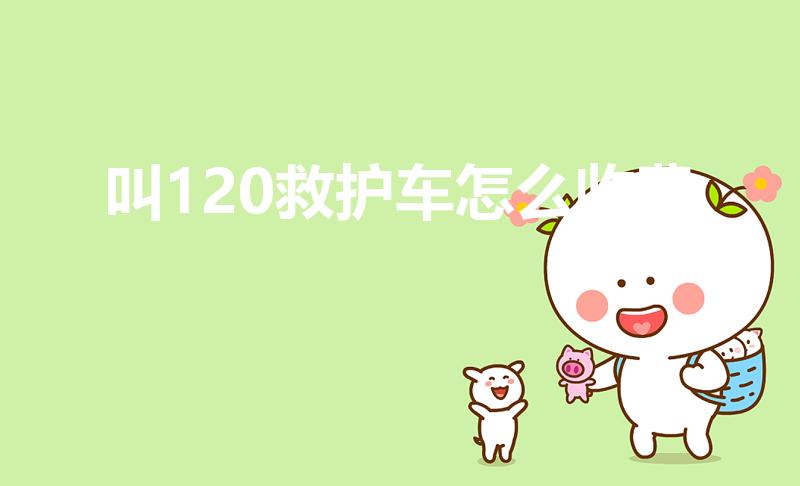 叫120救护车怎么收费（120救护车费用怎么算）