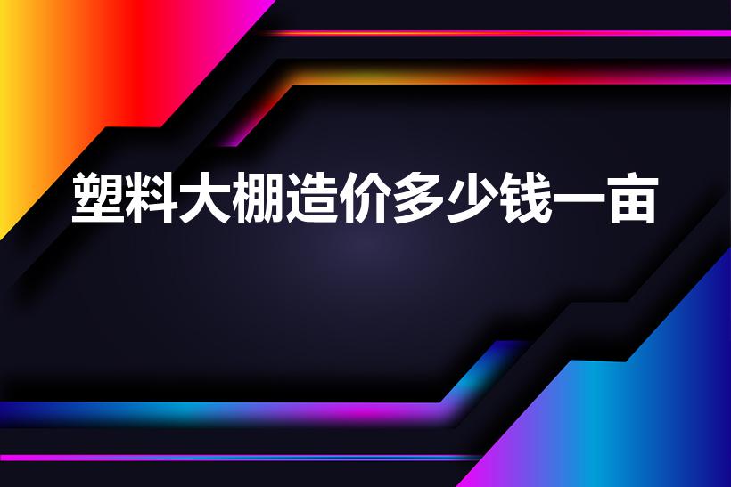 塑料大棚造价多少钱一亩（温室大棚造价多少一平）