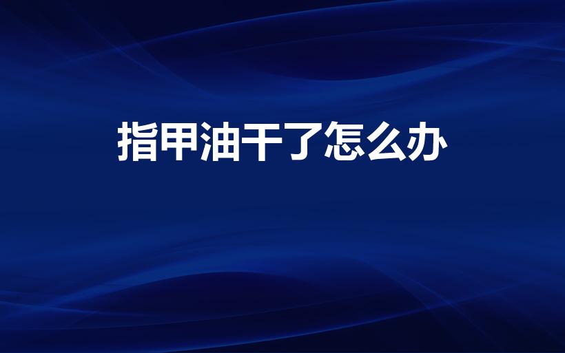指甲油干了怎么办（指甲油干了怎么办 指甲油干了怎么稀释）