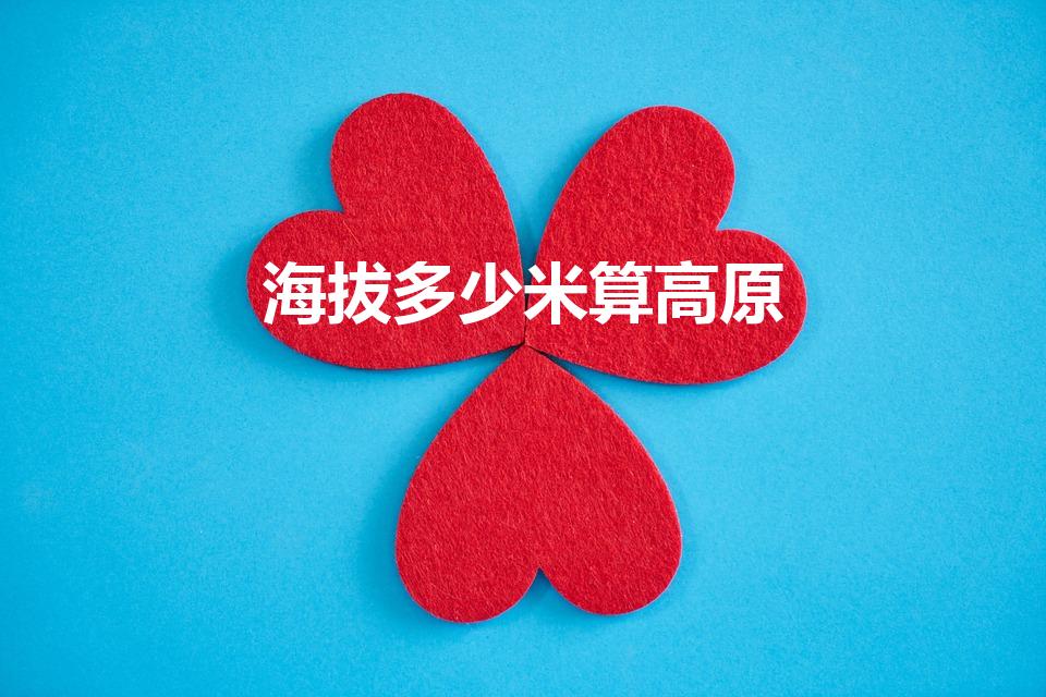 海拔多少米算高原（海拔达到多少米才算高原）