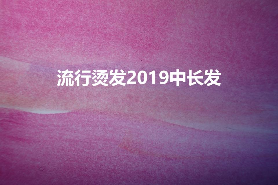 流行烫发2019中长发（学生中长发怎么烫好看）