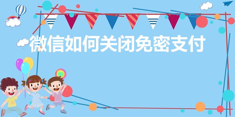 微信如何关闭免密支付（如何关闭微信的免密支付功能）
