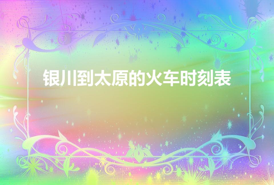 银川到太原的火车时刻表（太原到银川火车时刻表）
