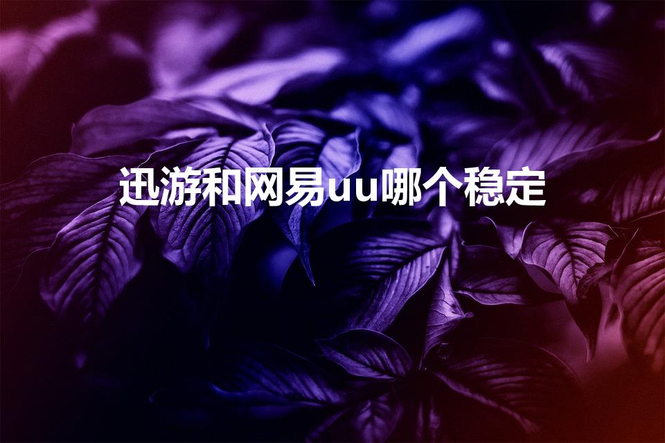 迅游和网易uu哪个稳定（手游加速器哪个好）