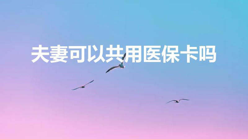 夫妻可以共用医保卡吗（医保卡可以夫妻共同使用吗）