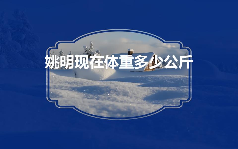 姚明现在体重多少公斤（最强NBA姚明怎么样）