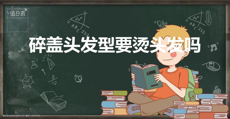 碎盖头发型要烫头发吗（碎盖头需要烫吗）