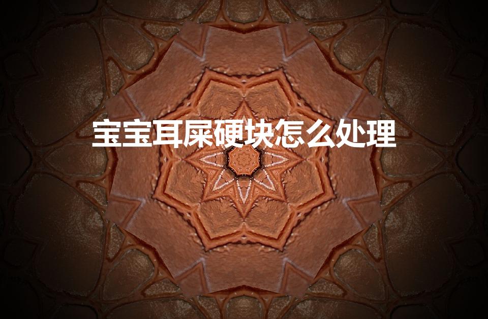 宝宝耳屎硬块怎么处理（两岁宝宝的耳朵里有硬耳屎怎么弄）