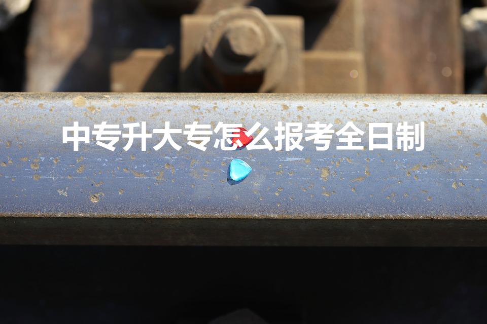 中专升大专怎么报考全日制（中专毕业怎么上全日制大专）