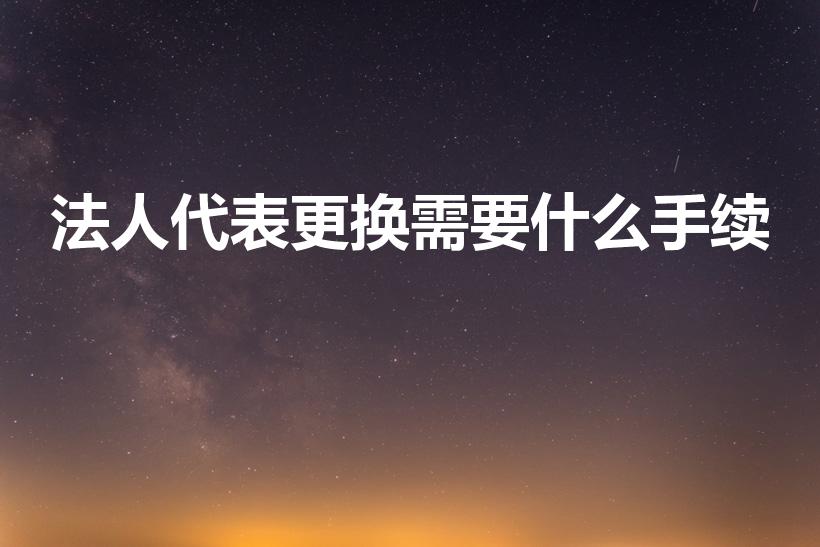 法人代表更换需要什么手续（公司更换法人代表需要什么手续）