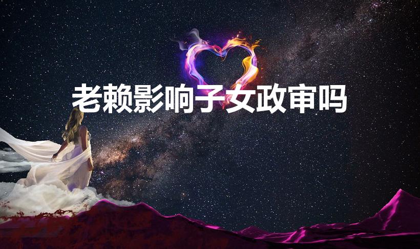 老赖影响子女政审吗（父母是老赖影响子女政审吗）