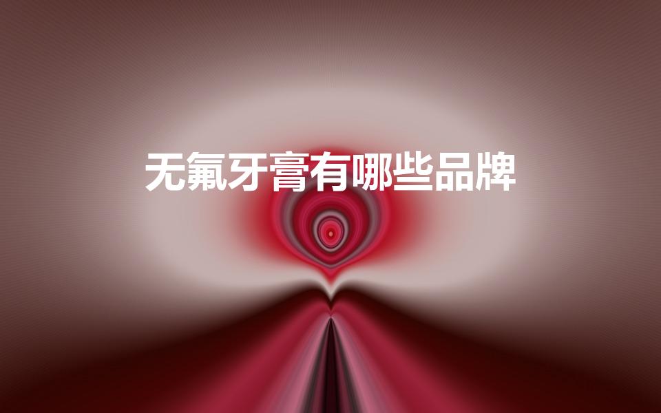 无氟牙膏有哪些品牌（不含氟的牙膏的品牌和单品有哪些）